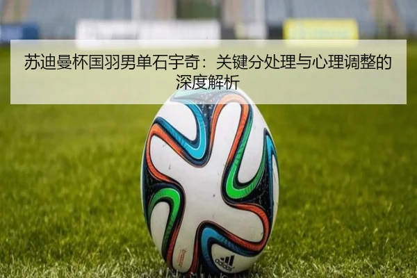 苏迪曼杯国羽男单石宇奇：关键分处理与心理调整的深度解析