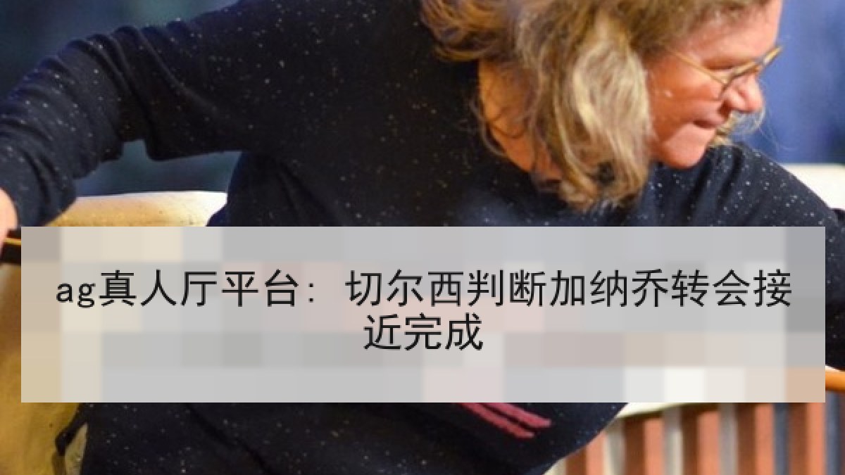 ag真人厅平台: 切尔西判断加纳乔转会接近完成