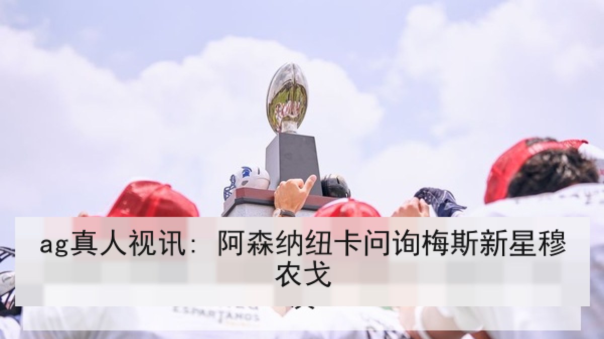 ag真人视讯: 阿森纳纽卡问询梅斯新星穆农戈