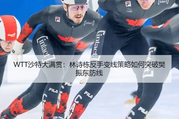 WTT沙特大满贯：林诗栋反手变线策略如何突破樊振东防线