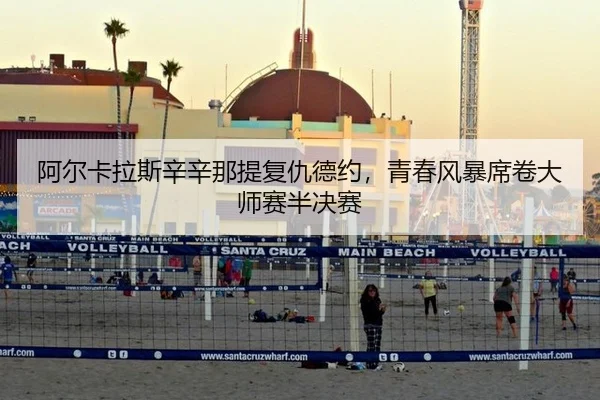 阿尔卡拉斯辛辛那提复仇德约，青春风暴席卷大师赛半决赛