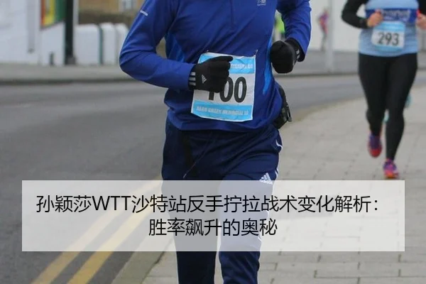 孙颖莎WTT沙特站反手拧拉战术变化解析：胜率飙升的奥秘