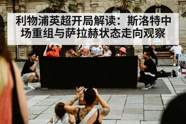 利物浦英超开局解读：斯洛特中场重组与萨拉赫状态走向观察