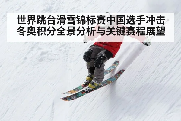 世界跳台滑雪锦标赛中国选手冲击冬奥积分全景分析与关键赛程展望